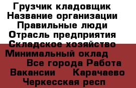 Грузчик-кладовщик › Название организации ­ Правильные люди › Отрасль предприятия ­ Складское хозяйство › Минимальный оклад ­ 26 000 - Все города Работа » Вакансии   . Карачаево-Черкесская респ.